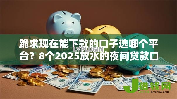 跪求现在能下款的口子选哪个平台？8个2025放水的夜间贷款口子推荐