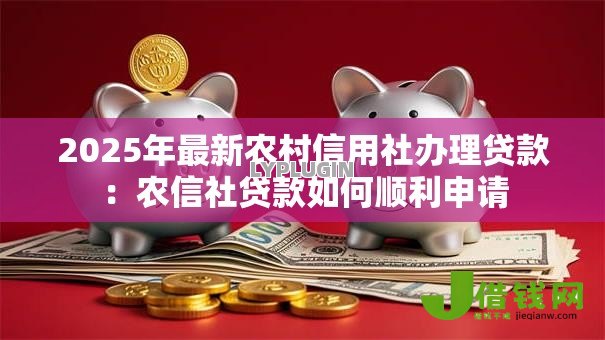 2025年最新农村信用社办理贷款：农信社贷款如何顺利申请