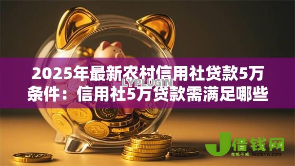 2025年最新农村信用社贷款5万条件：信用社5万贷款需满足哪些资质