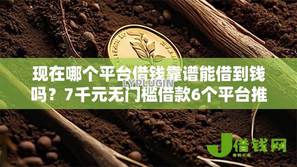 现在哪个平台借钱靠谱能借到钱吗?7千元无门槛借款6个平台推荐 现在哪个平台借钱靠谱能借到钱吗?7千元无门槛借款6个平台推荐