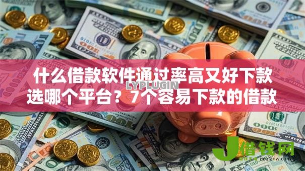 什么借款软件通过率高又好下款选哪个平台?7个容易下款的借款平台2025推荐 什么借款软件通过率高又好下款选哪个平台?7个容易下款的借款平台2025推荐