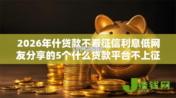 2026年什贷款不看征信利息低网友分享的5个什么贷款平台不上征信我觉得不错！