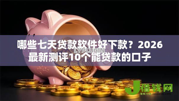 哪些七天贷款软件好下款?2026最新测评10个能贷款的口子 哪些七天贷款软件好下款?2026最新测评10个能贷款的口子