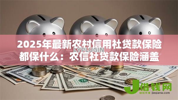 2025年最新农村信用社贷款保险都保什么：农信社贷款保险涵盖哪些保障范围