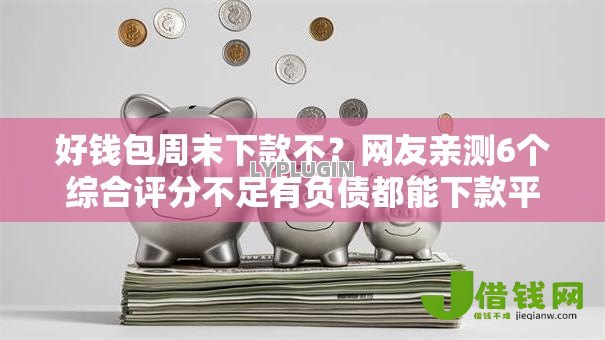好钱包周末下款不?网友亲测6个综合评分不足有负债都能下款平台盘点 好钱包周末下款不?网友亲测6个综合评分不足有负债都能下款平台盘点