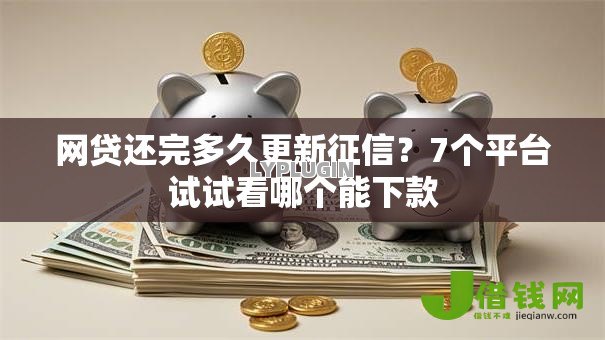 网贷还完多久更新征信？7个平台试试看哪个能下款