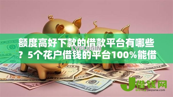 额度高好下款的借款平台有哪些？5个花户借钱的平台100%能借到推荐给你