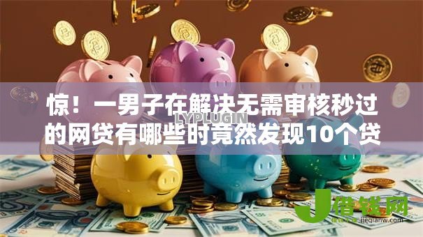 惊！一男子在解决无需审核秒过的网贷有哪些时竟然发现10个贷款的平台，事后分享了出来