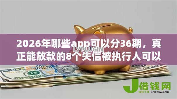 2026年哪些app可以分36期，真正能放款的8个失信被执行人可以贷款的平台推荐