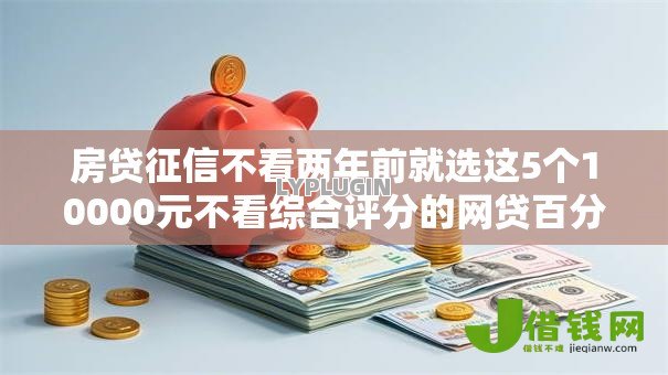房贷征信不看两年前就选这5个10000元不看综合评分的网贷百分百下款口子 房贷征信不看两年前就选这5个10000元不看综合评分的网贷百分百下款口子