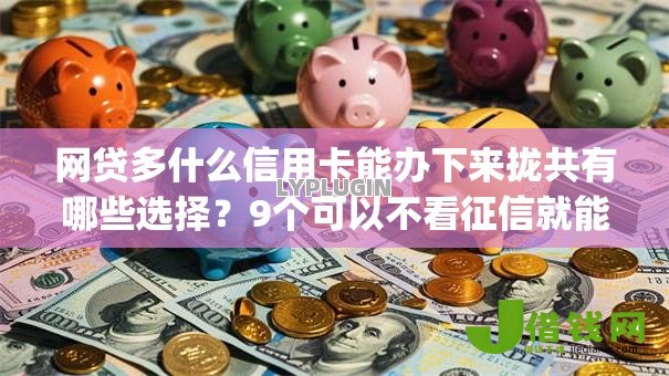 网贷多什么信用卡能办下来拢共有哪些选择?9个可以不看征信就能下款的app详解 网贷多什么信用卡能办下来拢共有哪些选择?9个可以不看征信就能下款的app详解