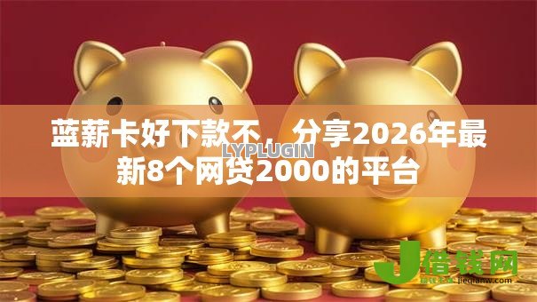 蓝薪卡好下款不,分享2026年最新8个网贷2000的平台 蓝薪卡好下款不,分享2026年最新8个网贷2000的平台