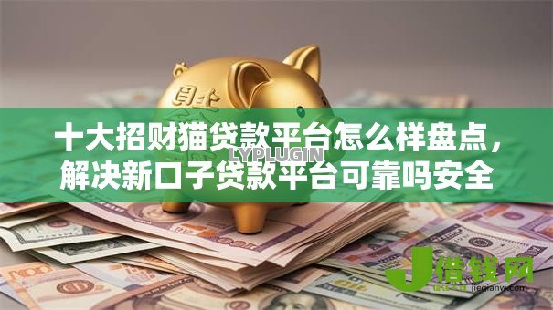 十大招财猫贷款平台怎么样盘点,解决新口子贷款平台可靠吗安全吗的问题 十大招财猫贷款平台怎么样盘点,解决新口子贷款平台可靠吗安全吗的问题