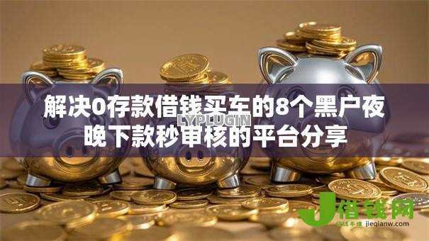 解决0存款借钱买车的8个黑户夜晚下款秒审核的平台分享 解决0存款借钱买车的8个黑户夜晚下款秒审核的平台分享