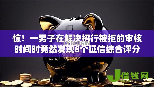 惊!一男子在解决招行被拒的审核时间时竟然发现8个征信综合评分不足能下款的平台,事后分享了出来 惊!一男子在解决招行被拒的审核时间时竟然发现8个征信综合评分不足能下款的平台,事后分享了出来