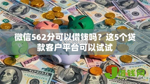 微信562分可以借钱吗？这5个贷款客户平台可以试试