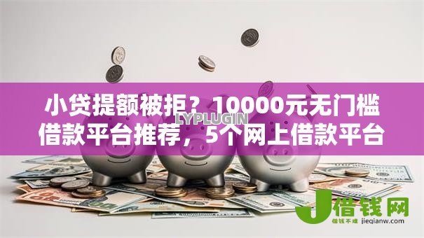 小贷提额被拒?10000元无门槛借款平台推荐,5个网上借款平台借钱靠谱盘点 小贷提额被拒?10000元无门槛借款平台推荐,5个网上借款平台借钱靠谱盘点