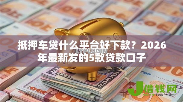 抵押车贷什么平台好下款?2026年最新发的5款贷款口子 抵押车贷什么平台好下款?2026年最新发的5款贷款口子