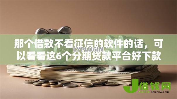 那个借款不看征信的软件的话,可以看看这6个分期贷款平台好下款 那个借款不看征信的软件的话,可以看看这6个分期贷款平台好下款