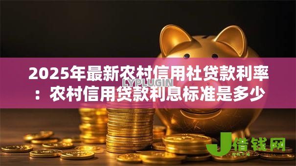 2025年最新农村信用社贷款利率:农村信用贷款利息标准是多少 2025年最新农村信用社贷款利率:农村信用贷款利息标准是多少