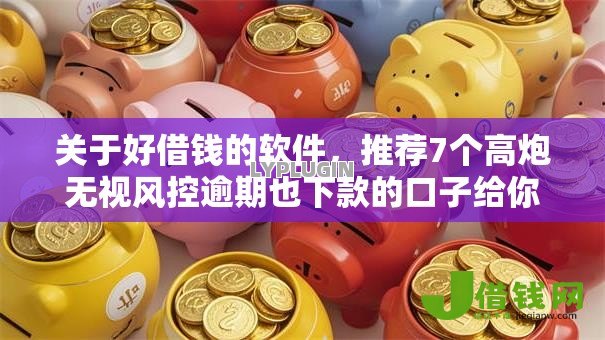 关于好借钱的软件，推荐7个高炮无视风控逾期也下款的口子给你