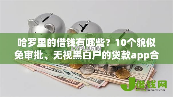 哈罗里的借钱有哪些?10个貌似免审批、无视黑白户的贷款app合集 哈罗里的借钱有哪些?10个貌似免审批、无视黑白户的贷款app合集