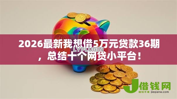 2026最新我想借5万元贷款36期,总结十个网贷小平台! 2026最新我想借5万元贷款36期,总结十个网贷小平台!