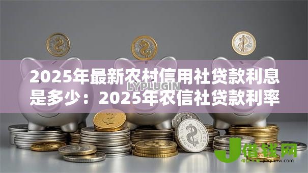 2025年最新农村信用社贷款利息是多少:2025年农信社贷款利率如何计算 2025年最新农村信用社贷款利息是多少:2025年农信社贷款利率如何计算