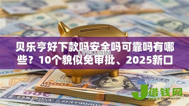 贝乐亨好下款吗安全吗可靠吗有哪些？10个貌似免审批、2025新口子不用审核的方法合集