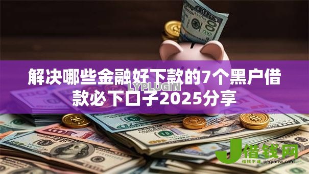 解决哪些金融好下款的7个黑户借款必下口子2025分享 解决哪些金融好下款的7个黑户借款必下口子2025分享