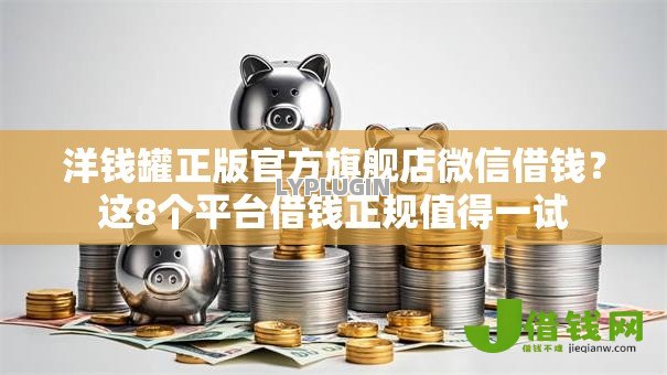 洋钱罐正版官方旗舰店微信借钱？这8个平台借钱正规值得一试
