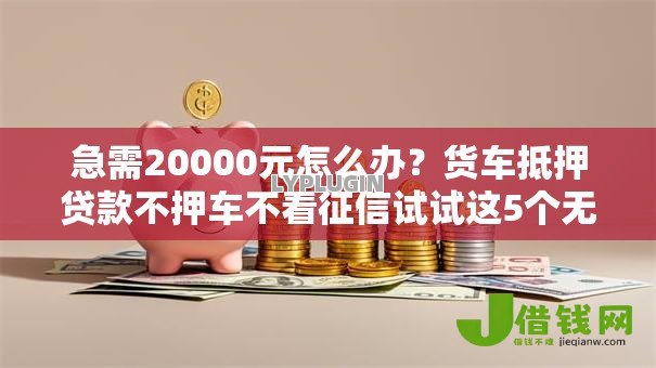 急需20000元怎么办?货车抵押贷款不押车不看征信试试这5个无门槛平台 急需20000元怎么办?货车抵押贷款不押车不看征信试试这5个无门槛平台