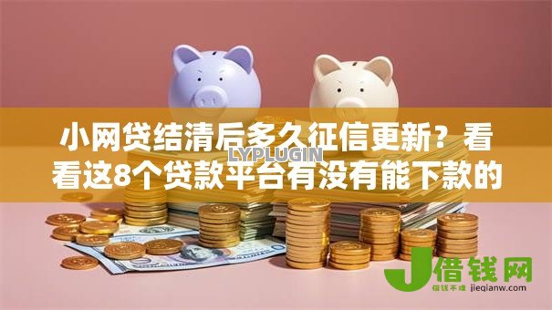 小网贷结清后多久征信更新?看看这8个贷款平台有没有能下款的 小网贷结清后多久征信更新?看看这8个贷款平台有没有能下款的