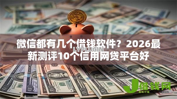 微信都有几个借钱软件？2026最新测评10个信用网贷平台好