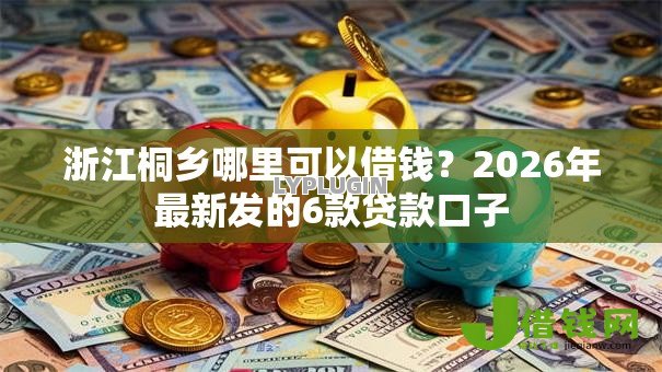 浙江桐乡哪里可以借钱？2026年最新发的6款贷款口子