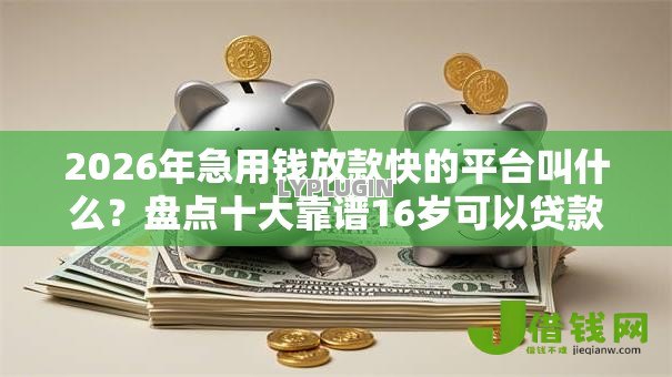 2026年急用钱放款快的平台叫什么?盘点十大靠谱16岁可以贷款的平台 2026年急用钱放款快的平台叫什么?盘点十大靠谱16岁可以贷款的平台