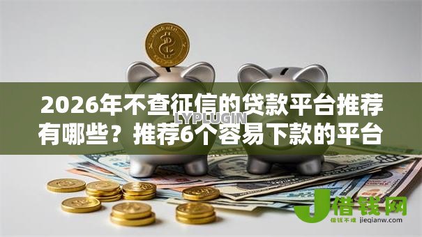 2026年不查征信的贷款平台推荐有哪些?推荐6个容易下款的平台 2026年不查征信的贷款平台推荐有哪些?推荐6个容易下款的平台