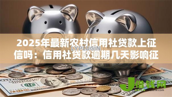 2025年最新农村信用社贷款上征信吗:信用社贷款逾期几天影响征信? 2025年最新农村信用社贷款上征信吗:信用社贷款逾期几天影响征信?