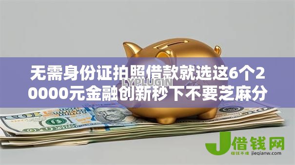 无需身份证拍照借款就选这6个20000元金融创新秒下不要芝麻分的口子 无需身份证拍照借款就选这6个20000元金融创新秒下不要芝麻分的口子