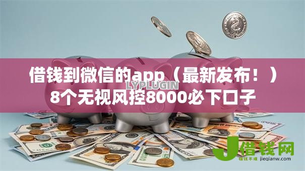 借钱到微信的app(最新发布!)8个无视风控8000必下口子 借钱到微信的app(最新发布!)8个无视风控8000必下口子