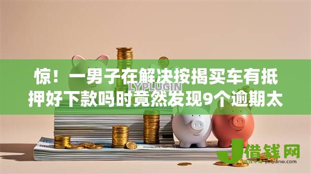惊!一男子在解决按揭买车有抵押好下款吗时竟然发现9个逾期太多能下款app,事后分享了出来 惊!一男子在解决按揭买车有抵押好下款吗时竟然发现9个逾期太多能下款app,事后分享了出来
