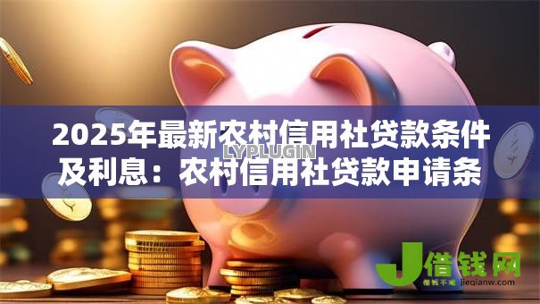 2025年最新农村信用社贷款条件及利息:农村信用社贷款申请条件及利息如何查询 2025年最新农村信用社贷款条件及利息:农村信用社贷款申请条件及利息如何查询