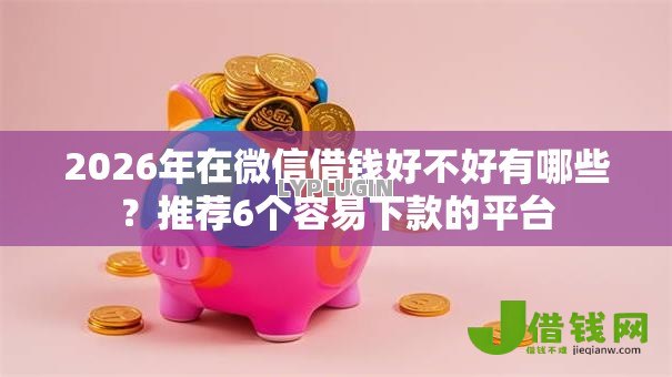 2026年在微信借钱好不好有哪些？推荐6个容易下款的平台