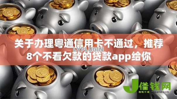关于办理粤通信用卡不通过，推荐8个不看欠款的贷款app给你