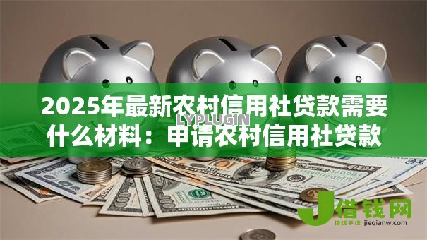 2025年最新农村信用社贷款需要什么材料:申请农村信用社贷款必备哪些文件 2025年最新农村信用社贷款需要什么材料:申请农村信用社贷款必备哪些文件