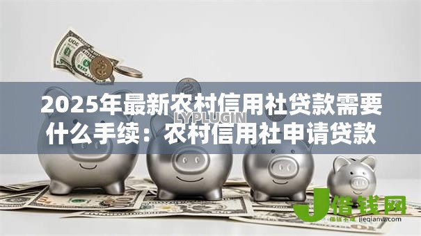 2025年最新农村信用社贷款需要什么手续:农村信用社申请贷款需准备哪些材料 2025年最新农村信用社贷款需要什么手续:农村信用社申请贷款需准备哪些材料