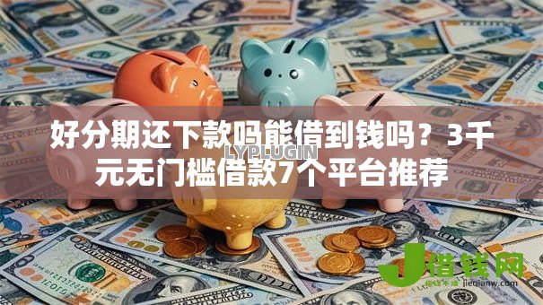 好分期还下款吗能借到钱吗？3千元无门槛借款7个平台推荐