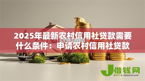 2025年最新农村信用社贷款需要什么条件：申请农村信用社贷款需满足哪些资质