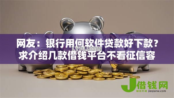 网友:银行用何软件贷款好下款?求介绍几款借钱平台不看征信容易通过的口子 网友:银行用何软件贷款好下款?求介绍几款借钱平台不看征信容易通过的口子