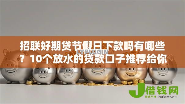 招联好期贷节假日下款吗有哪些?10个放水的贷款口子推荐给你 招联好期贷节假日下款吗有哪些?10个放水的贷款口子推荐给你